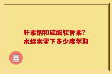 肝素钠和硫酸软骨素？水蛭素零下多少度萃取