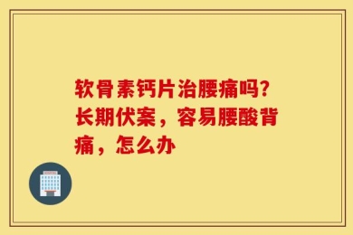 软骨素钙片治腰痛吗？长期伏案，容易腰酸背痛，怎么办