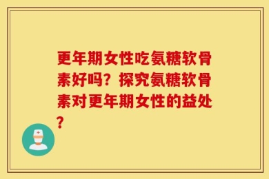 更年期女性吃氨糖软骨素好吗？探究氨糖软骨素对更年期女性的益处？