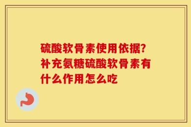 硫酸软骨素使用依据？补充氨糖硫酸软骨素有什么作用怎么吃