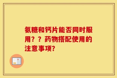 氨糖和钙片能否同时服用？？药物搭配使用的注意事项？