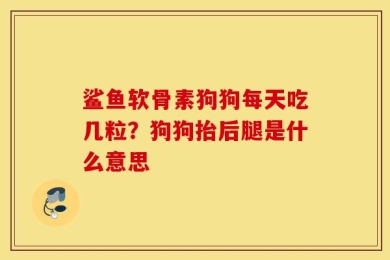 鲨鱼软骨素狗狗每天吃几粒？狗狗抬后腿是什么意思