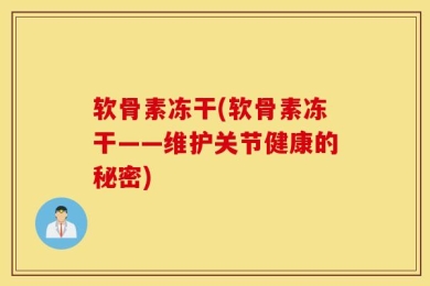 软骨素冻干(软骨素冻干——维护关节健康的秘密)