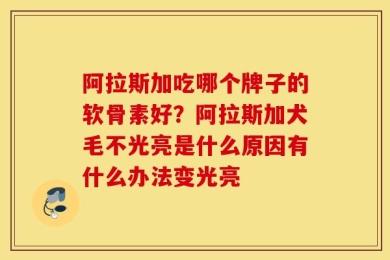 阿拉斯加吃哪个牌子的软骨素好？阿拉斯加犬毛不光亮是什么原因有什么办法变光亮