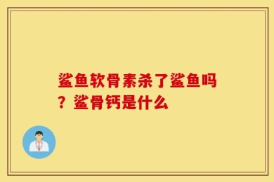 鲨鱼软骨素杀了鲨鱼吗？鲨骨钙是什么