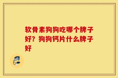 软骨素狗狗吃哪个牌子好？狗狗钙片什么牌子好
