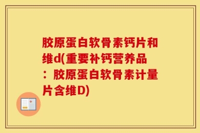 胶原蛋白软骨素钙片和维d(重要补钙营养品：胶原蛋白软骨素计量片含维D)