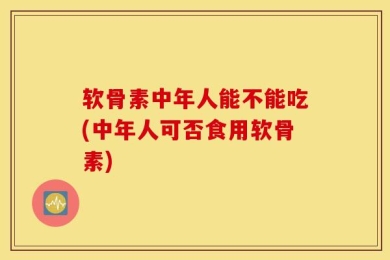 软骨素中年人能不能吃(中年人可否食用软骨素)