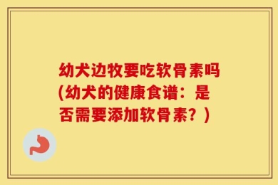 幼犬边牧要吃软骨素吗(幼犬的健康食谱：是否需要添加软骨素？)