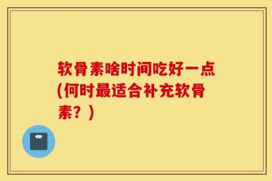 软骨素啥时间吃好一点(何时最适合补充软骨素？)