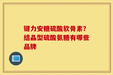 键力安糖硫酸软骨素？结晶型硫酸氨糖有哪些品牌