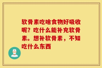 软骨素吃啥食物好吸收呢？吃什么能补充软骨素。想补软骨素，不知吃什么东西