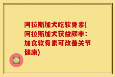 阿拉斯加犬吃软骨素(阿拉斯加犬获益颇丰：加食软骨素可改善关节健康)
