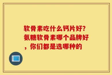 软骨素吃什么钙片好？氨糖软骨素哪个品牌好，你们都是选哪种的