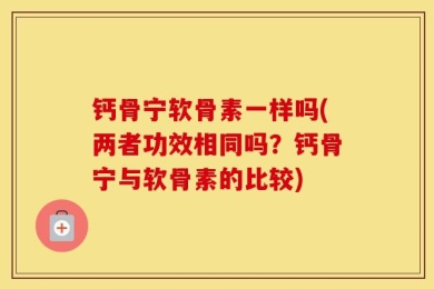 钙骨宁软骨素一样吗(两者功效相同吗？钙骨宁与软骨素的比较)