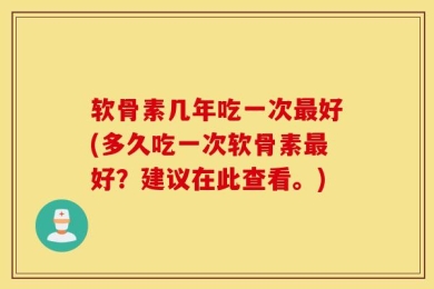 软骨素几年吃一次最好(多久吃一次软骨素最好？建议在此查看。)