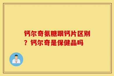 钙尔奇氨糖跟钙片区别？钙尔奇是保健品吗