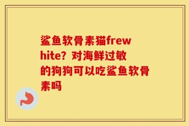 鲨鱼软骨素猫frewhite？对海鲜过敏的狗狗可以吃鲨鱼软骨素吗