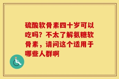 硫酸软骨素四十岁可以吃吗？不太了解氨糖软骨素，请问这个适用于哪些人群啊