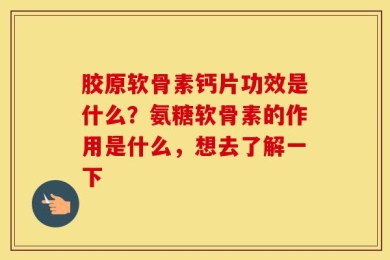 胶原软骨素钙片功效是什么？氨糖软骨素的作用是什么，想去了解一下