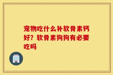宠物吃什么补软骨素钙好？软骨素狗狗有必要吃吗