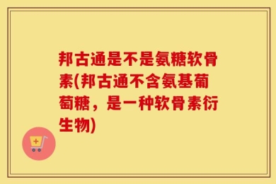 邦古通是不是氨糖软骨素(邦古通不含氨基葡萄糖，是一种软骨素衍生物)