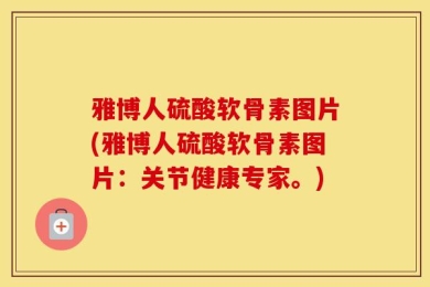 雅博人硫酸软骨素图片(雅博人硫酸软骨素图片：关节健康专家。)