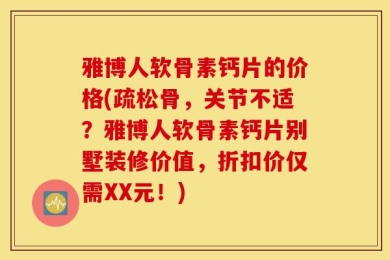 雅博人软骨素钙片的价格(疏松骨，关节不适？雅博人软骨素钙片别墅装修价值，折扣价仅需XX元！)