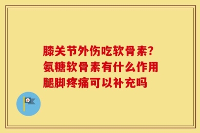 膝关节外伤吃软骨素？氨糖软骨素有什么作用腿脚疼痛可以补充吗