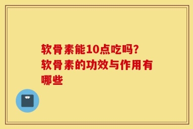 软骨素能10点吃吗？软骨素的功效与作用有哪些