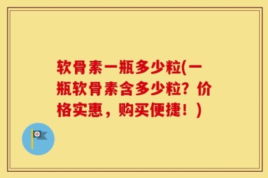 软骨素一瓶多少粒(一瓶软骨素含多少粒？价格实惠，购买便捷！)