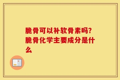 脆骨可以补软骨素吗？脆骨化学主要成分是什么