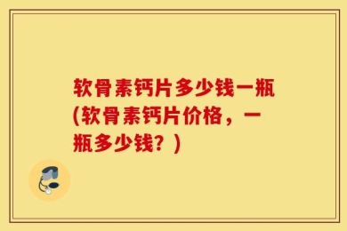 软骨素钙片多少钱一瓶(软骨素钙片价格，一瓶多少钱？)