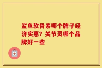 鲨鱼软骨素哪个牌子经济实惠？关节灵哪个品牌好一些