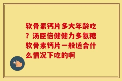 软骨素钙片多大年龄吃？汤臣倍健健力多氨糖软骨素钙片一般适合什么情况下吃的啊
