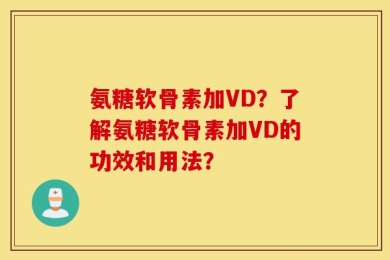氨糖软骨素加VD？了解氨糖软骨素加VD的功效和用法？