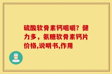 硫酸软骨素钙咀嚼？健力多，氨糖软骨素钙片价格,说明书,作用
