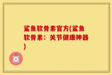鲨鱼软骨素官方(鲨鱼软骨素：关节健康神器)