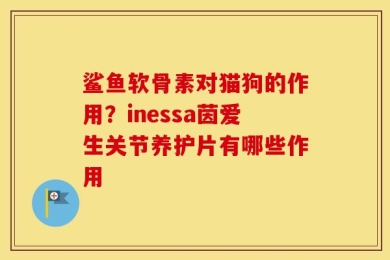 鲨鱼软骨素对猫狗的作用？inessa茵爱生关节养护片有哪些作用