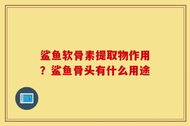 鲨鱼软骨素提取物作用？鲨鱼骨头有什么用途