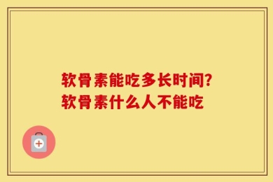 软骨素能吃多长时间？软骨素什么人不能吃