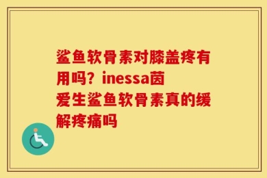 鲨鱼软骨素对膝盖疼有用吗？inessa茵爱生鲨鱼软骨素真的缓解疼痛吗