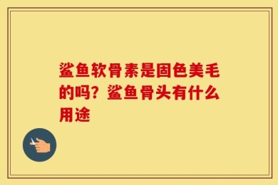 鲨鱼软骨素是固色美毛的吗？鲨鱼骨头有什么用途