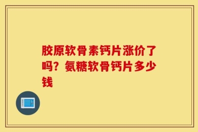 胶原软骨素钙片涨价了吗？氨糖软骨钙片多少钱