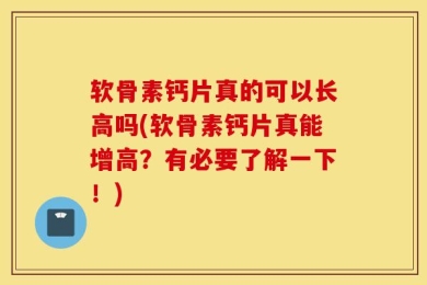 软骨素钙片真的可以长高吗(软骨素钙片真能增高？有必要了解一下！)