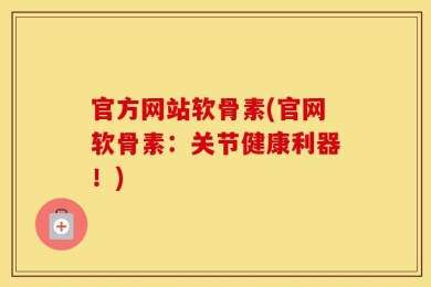 官方网站软骨素(官网软骨素：关节健康利器！)