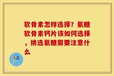 软骨素怎样选择？氨糖软骨素钙片该如何选择，挑选氨糖需要注意什么
