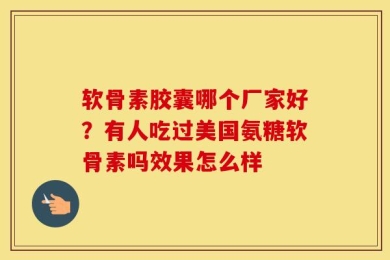 软骨素胶囊哪个厂家好？有人吃过美国氨糖软骨素吗效果怎么样