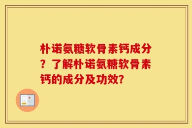 朴诺氨糖软骨素钙成分？了解朴诺氨糖软骨素钙的成分及功效？