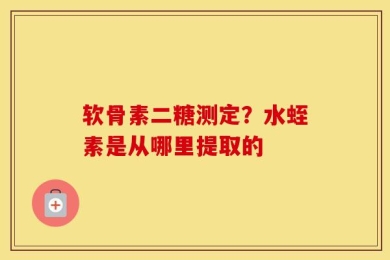软骨素二糖测定？水蛭素是从哪里提取的